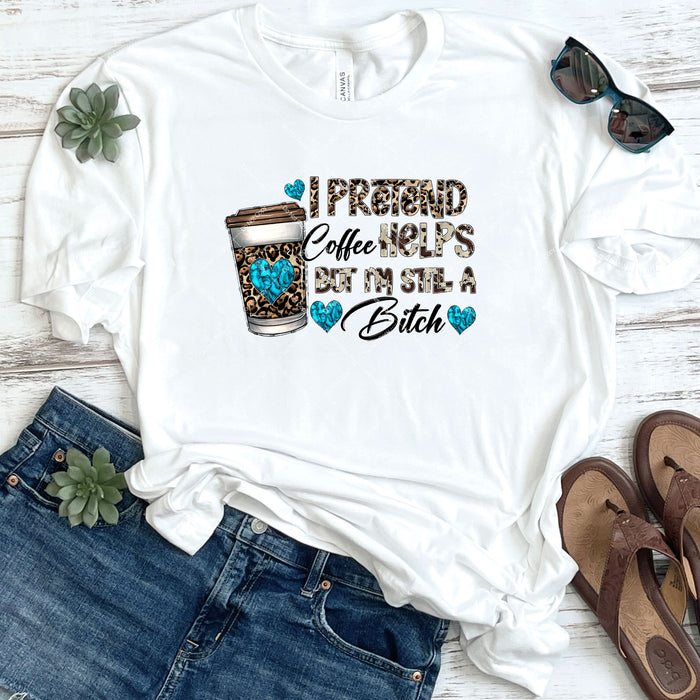 I Pretend Coffee Helps But I'm Still A Bitch DTF