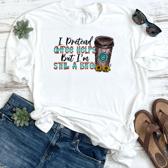 I Pretend Coffee Helps But I'm Still A Bitch DTF